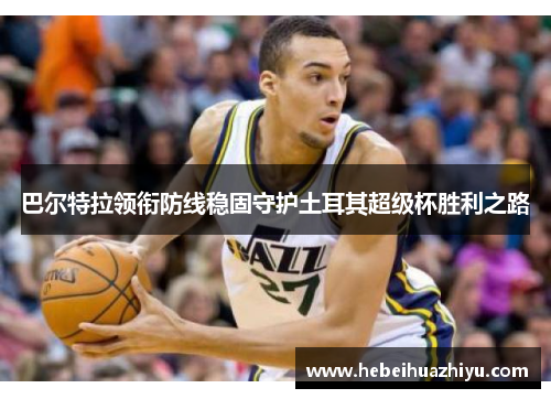 巴尔特拉领衔防线稳固守护土耳其超级杯胜利之路 巴尔特拉领衔防线稳固守护土耳其超级杯胜利之路
